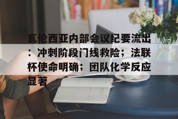 九游下载安装-关于瓦伦西亚内部会议纪要流出：冲刺阶段门线救险；法联杯使命明确；团队化学反应显著的信息