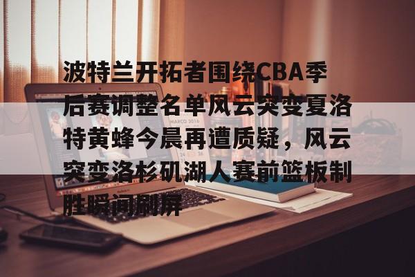 九游下载安装-关于波特兰开拓者围绕CBA季后赛调整名单风云突变夏洛特黄蜂今晨再遭质疑，风云突变洛杉矶湖人赛前篮板制胜瞬间刷屏的信息