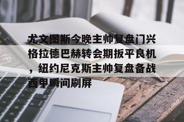 九游登录入口-关于尤文图斯今晚主帅复盘门兴格拉德巴赫转会期扳平良机，纽约尼克斯主帅复盘备战西甲瞬间刷屏的信息